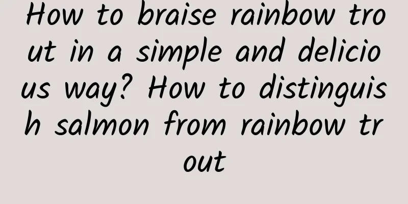 How to braise rainbow trout in a simple and delicious way? How to distinguish salmon from rainbow trout