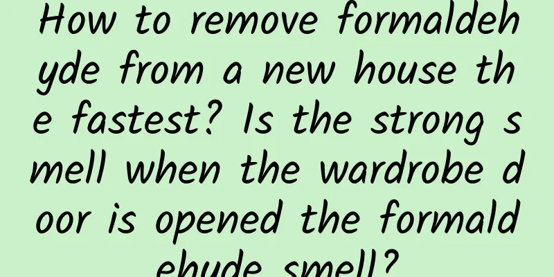 How to remove formaldehyde from a new house the fastest? Is the strong smell when the wardrobe door is opened the formaldehyde smell?
