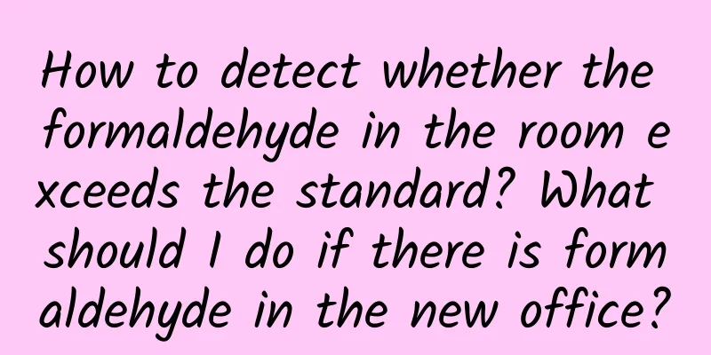 How to detect whether the formaldehyde in the room exceeds the standard? What should I do if there is formaldehyde in the new office?