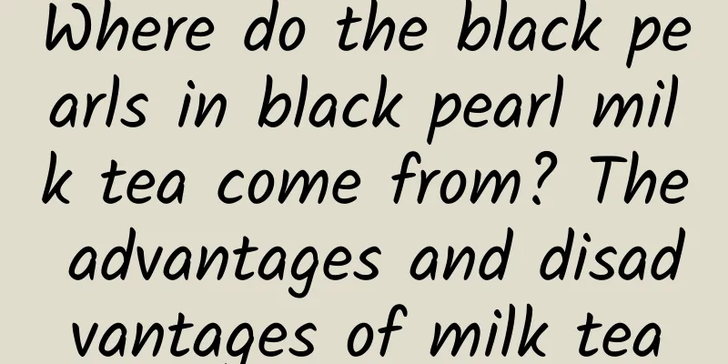 Where do the black pearls in black pearl milk tea come from? The advantages and disadvantages of milk tea