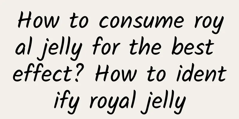 How to consume royal jelly for the best effect? ​​How to identify royal jelly