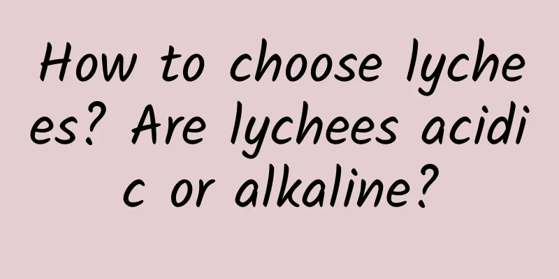 How to choose lychees? Are lychees acidic or alkaline?