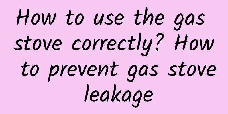 How to use the gas stove correctly? How to prevent gas stove leakage
