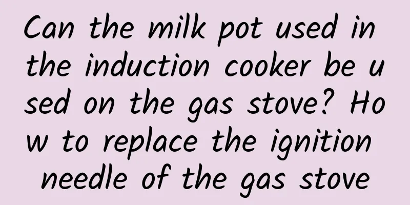 Can the milk pot used in the induction cooker be used on the gas stove? How to replace the ignition needle of the gas stove