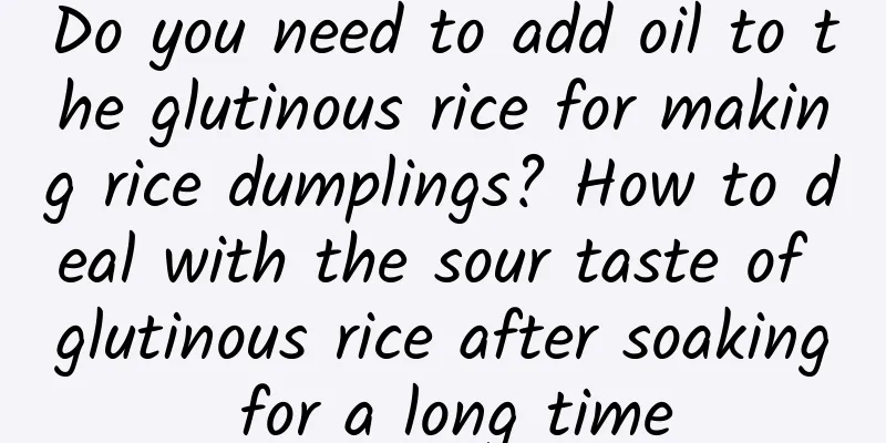 Do you need to add oil to the glutinous rice for making rice dumplings? How to deal with the sour taste of glutinous rice after soaking for a long time