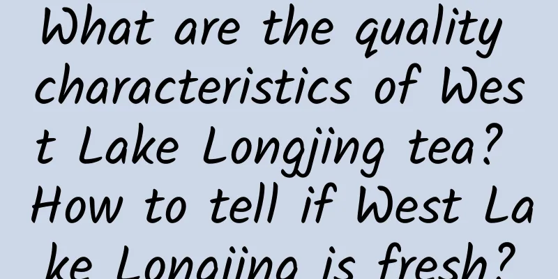 What are the quality characteristics of West Lake Longjing tea? How to tell if West Lake Longjing is fresh?