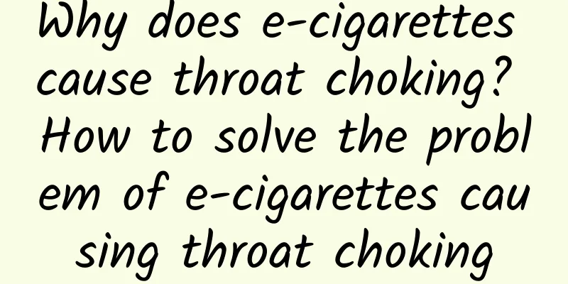 Why does e-cigarettes cause throat choking? How to solve the problem of e-cigarettes causing throat choking