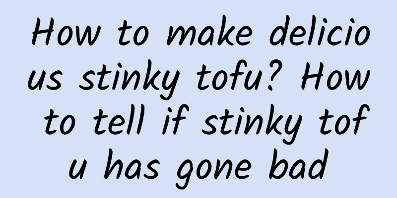 How to make delicious stinky tofu? How to tell if stinky tofu has gone bad