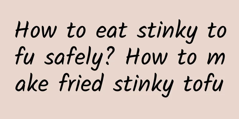 How to eat stinky tofu safely? How to make fried stinky tofu