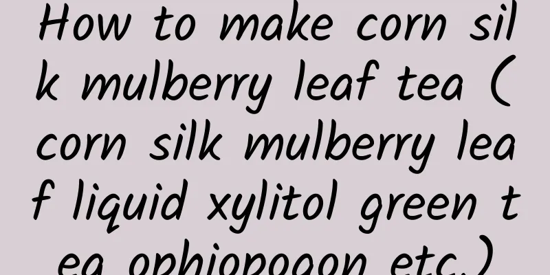 How to make corn silk mulberry leaf tea (corn silk mulberry leaf liquid xylitol green tea ophiopogon etc.)