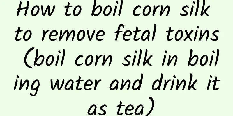 How to boil corn silk to remove fetal toxins (boil corn silk in boiling water and drink it as tea)