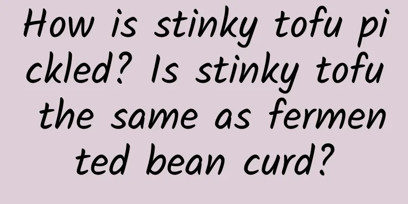 How is stinky tofu pickled? Is stinky tofu the same as fermented bean curd?