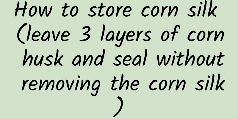 How to store corn silk (leave 3 layers of corn husk and seal without removing the corn silk)