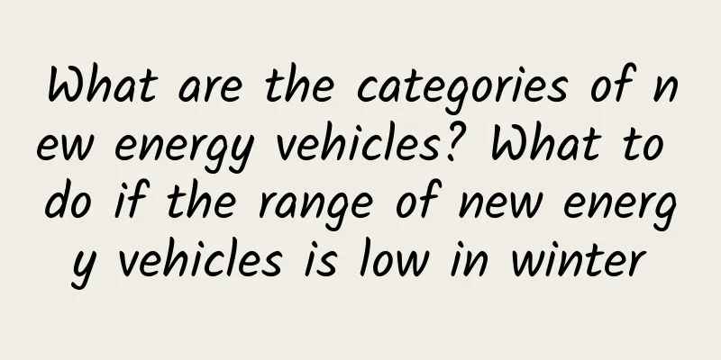 What are the categories of new energy vehicles? What to do if the range of new energy vehicles is low in winter