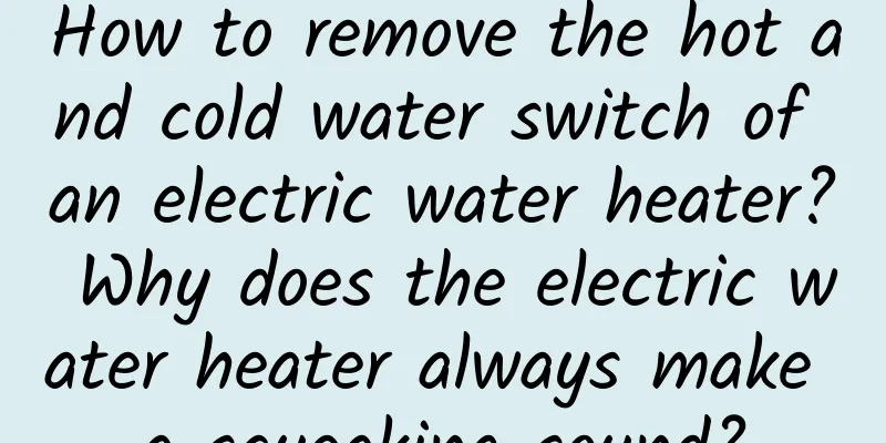 How to remove the hot and cold water switch of an electric water heater? Why does the electric water heater always make a squeaking sound?