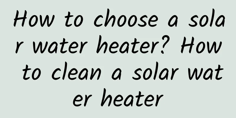 How to choose a solar water heater? How to clean a solar water heater