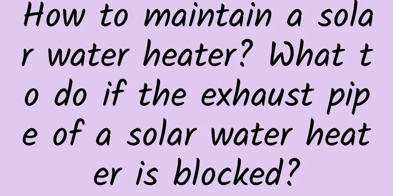 How to maintain a solar water heater? What to do if the exhaust pipe of a solar water heater is blocked?