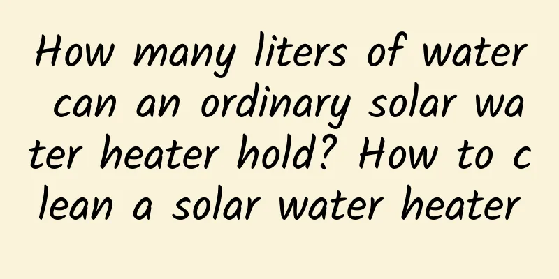 How many liters of water can an ordinary solar water heater hold? How to clean a solar water heater
