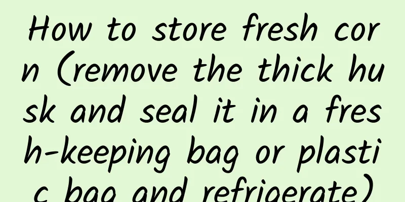 How to store fresh corn (remove the thick husk and seal it in a fresh-keeping bag or plastic bag and refrigerate)