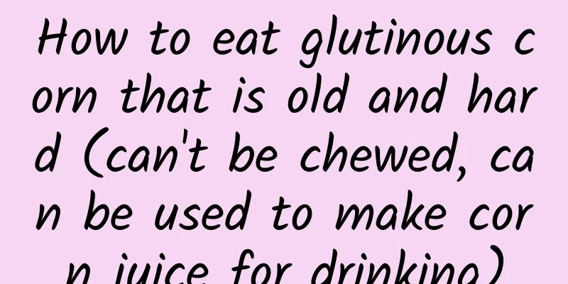 How to eat glutinous corn that is old and hard (can't be chewed, can be used to make corn juice for drinking)