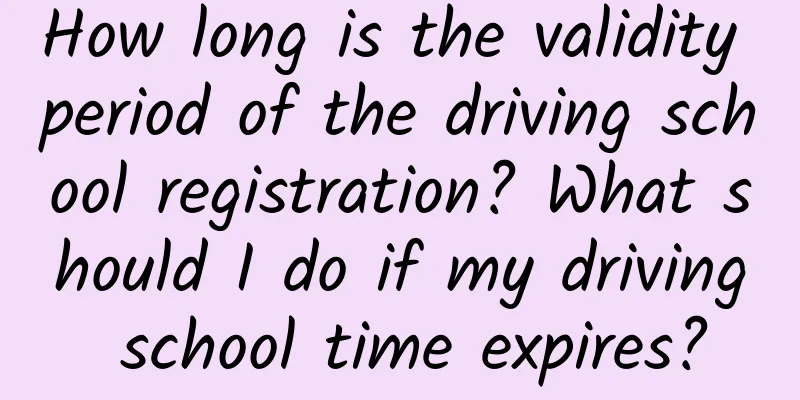 How long is the validity period of the driving school registration? What should I do if my driving school time expires?