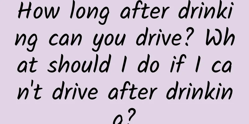 How long after drinking can you drive? What should I do if I can't drive after drinking?