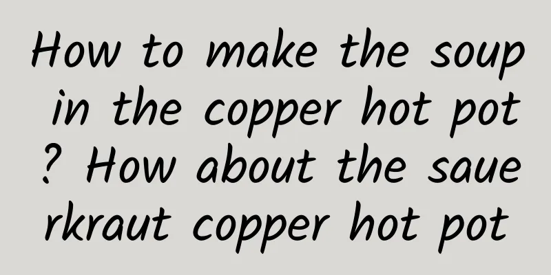 How to make the soup in the copper hot pot? How about the sauerkraut copper hot pot