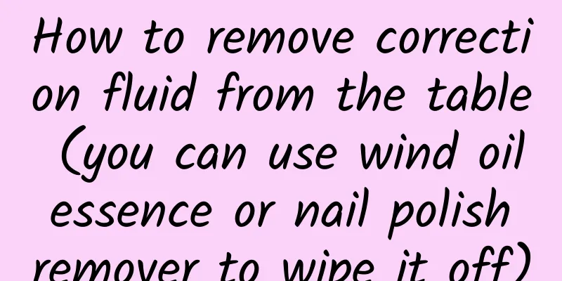 How to remove correction fluid from the table (you can use wind oil essence or nail polish remover to wipe it off)