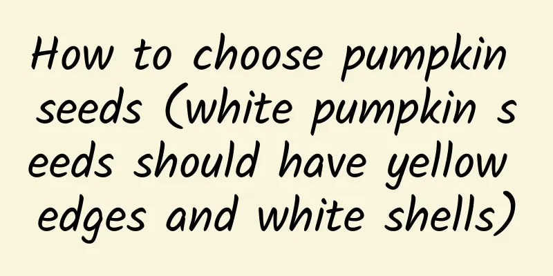 How to choose pumpkin seeds (white pumpkin seeds should have yellow edges and white shells)