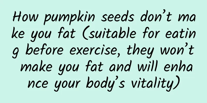 How pumpkin seeds don’t make you fat (suitable for eating before exercise, they won’t make you fat and will enhance your body’s vitality)