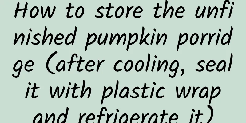 How to store the unfinished pumpkin porridge (after cooling, seal it with plastic wrap and refrigerate it)