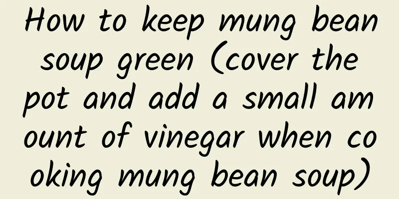 How to keep mung bean soup green (cover the pot and add a small amount of vinegar when cooking mung bean soup)
