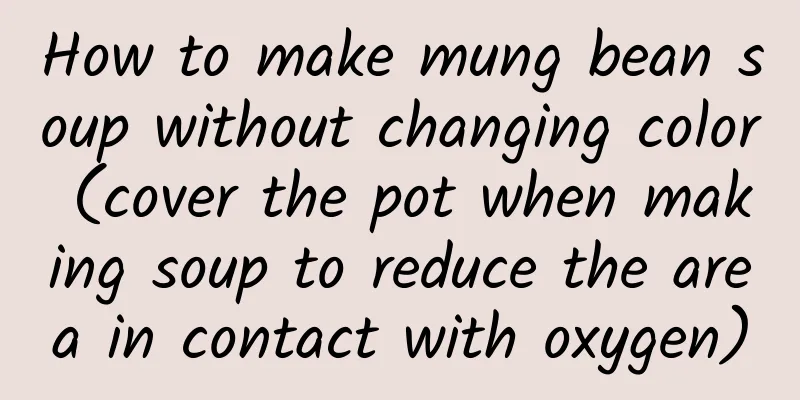 How to make mung bean soup without changing color (cover the pot when making soup to reduce the area in contact with oxygen)