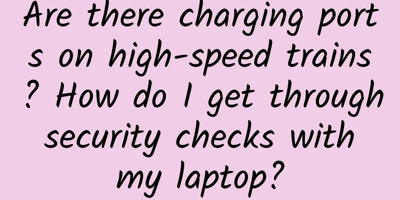Are there charging ports on high-speed trains? How do I get through security checks with my laptop?