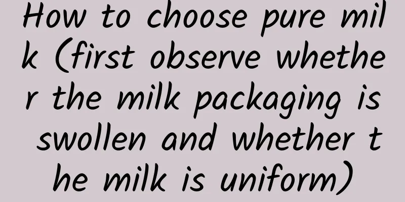 How to choose pure milk (first observe whether the milk packaging is swollen and whether the milk is uniform)
