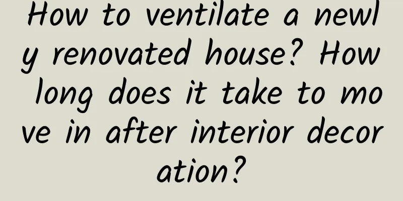 How to ventilate a newly renovated house? How long does it take to move in after interior decoration?
