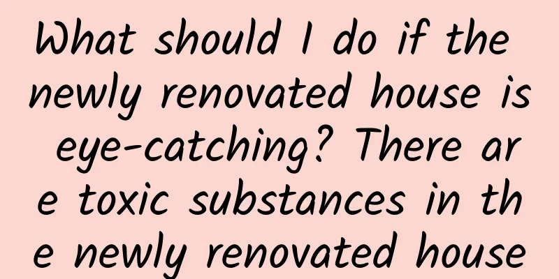 What should I do if the newly renovated house is eye-catching? There are toxic substances in the newly renovated house
