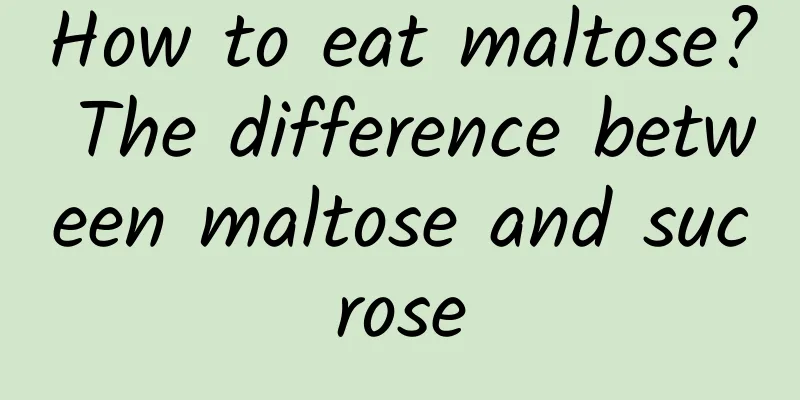 How to eat maltose? The difference between maltose and sucrose