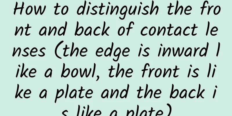 How to distinguish the front and back of contact lenses (the edge is inward like a bowl, the front is like a plate and the back is like a plate)