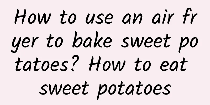 How to use an air fryer to bake sweet potatoes? How to eat sweet potatoes