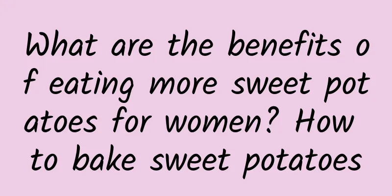 What are the benefits of eating more sweet potatoes for women? How to bake sweet potatoes