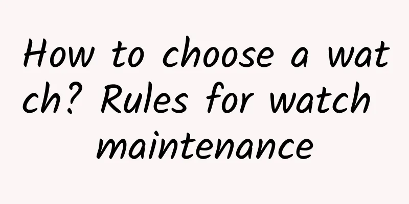 How to choose a watch? Rules for watch maintenance