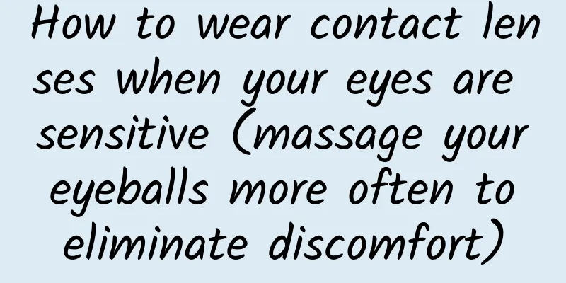 How to wear contact lenses when your eyes are sensitive (massage your eyeballs more often to eliminate discomfort)