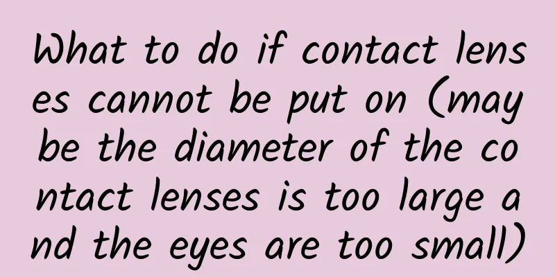 What to do if contact lenses cannot be put on (maybe the diameter of the contact lenses is too large and the eyes are too small)