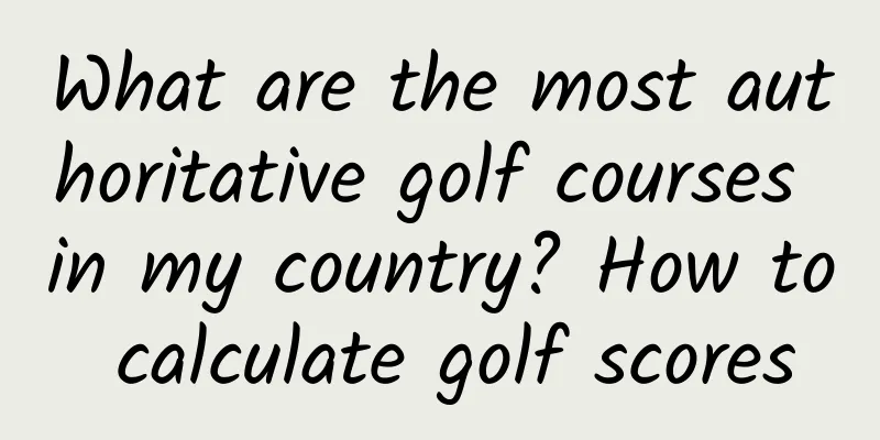 What are the most authoritative golf courses in my country? How to calculate golf scores