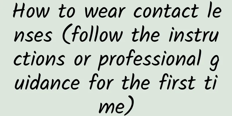 How to wear contact lenses (follow the instructions or professional guidance for the first time)
