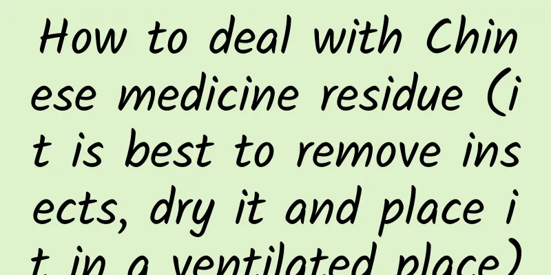 How to deal with Chinese medicine residue (it is best to remove insects, dry it and place it in a ventilated place)