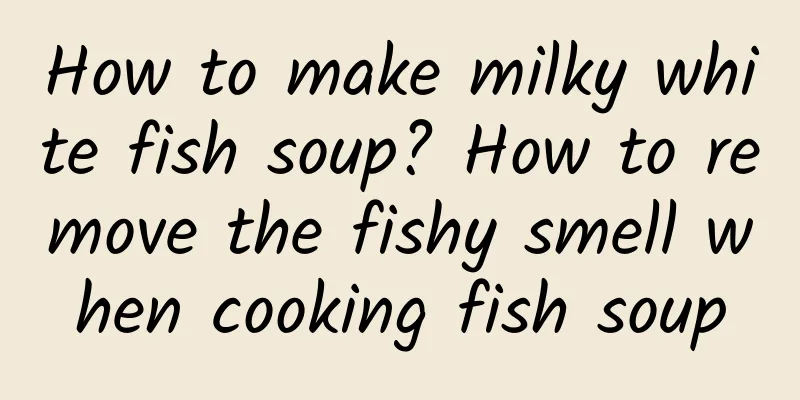 How to make milky white fish soup? How to remove the fishy smell when cooking fish soup