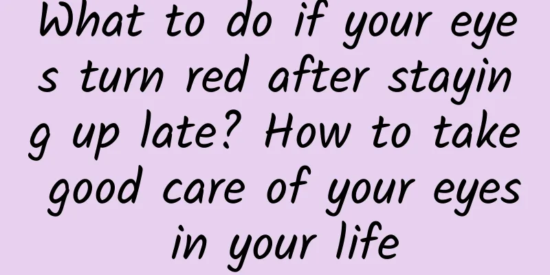 What to do if your eyes turn red after staying up late? How to take good care of your eyes in your life