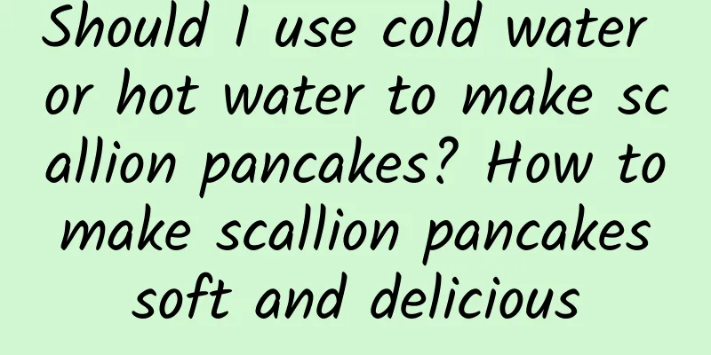 Should I use cold water or hot water to make scallion pancakes? How to make scallion pancakes soft and delicious